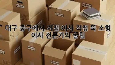 대구 중구에서 지점 이사, 걱정 뚝! 소형 이사 전문가의 꿀팁